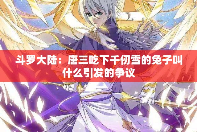 斗罗大陆：唐三吃下千仞雪的兔子叫什么引发的争议