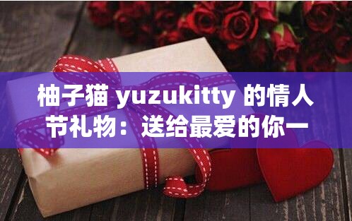 柚子猫 yuzukitty 的情人节礼物：送给最爱的你一份惊喜