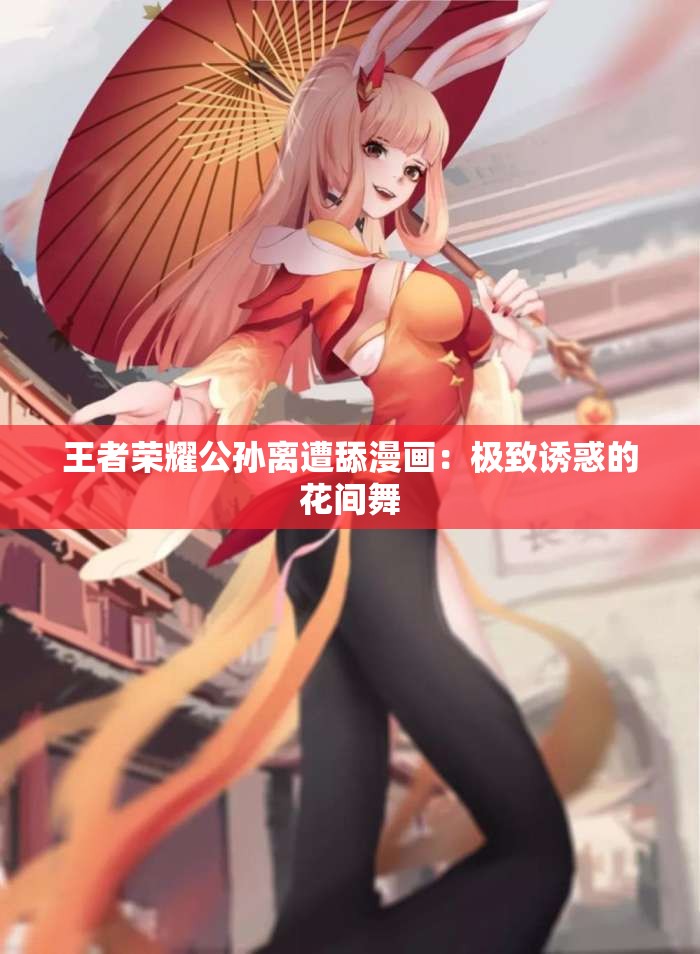 王者荣耀公孙离遭舔漫画：极致诱惑的花间舞
