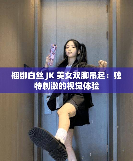 捆绑白丝 JK 美女双脚吊起：独特刺激的视觉体验