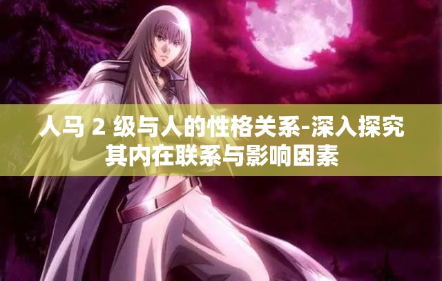 人马 2 级与人的性格关系-深入探究其内在联系与影响因素