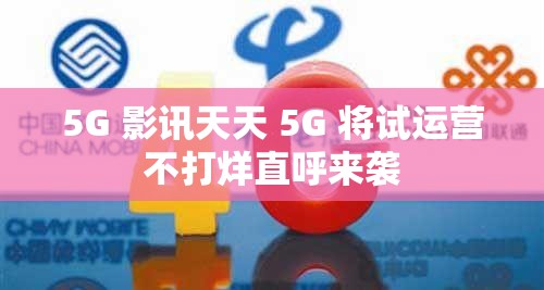 5G 影讯天天 5G 将试运营不打烊直呼来袭