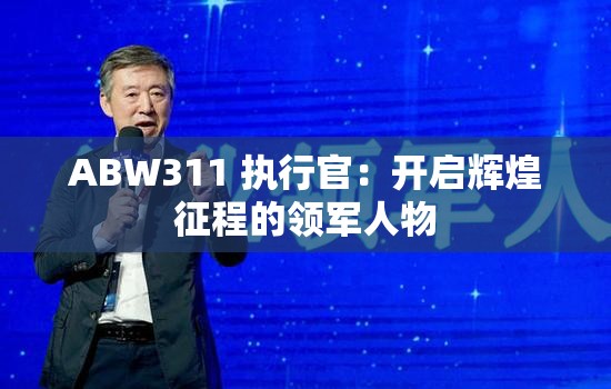 ABW311 执行官：开启辉煌征程的领军人物