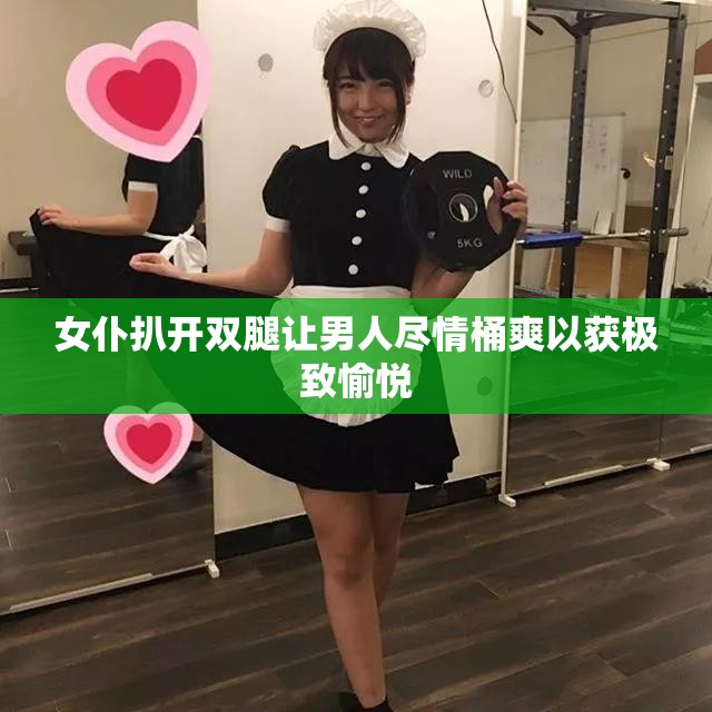 女仆扒开双腿让男人尽情桶爽以获极致愉悦