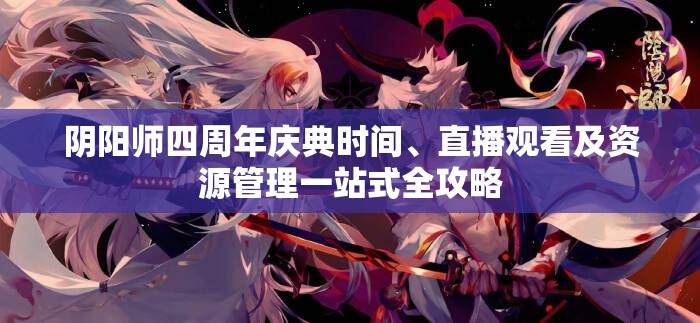 阴阳师四周年庆典时间、直播观看及资源管理一站式全攻略