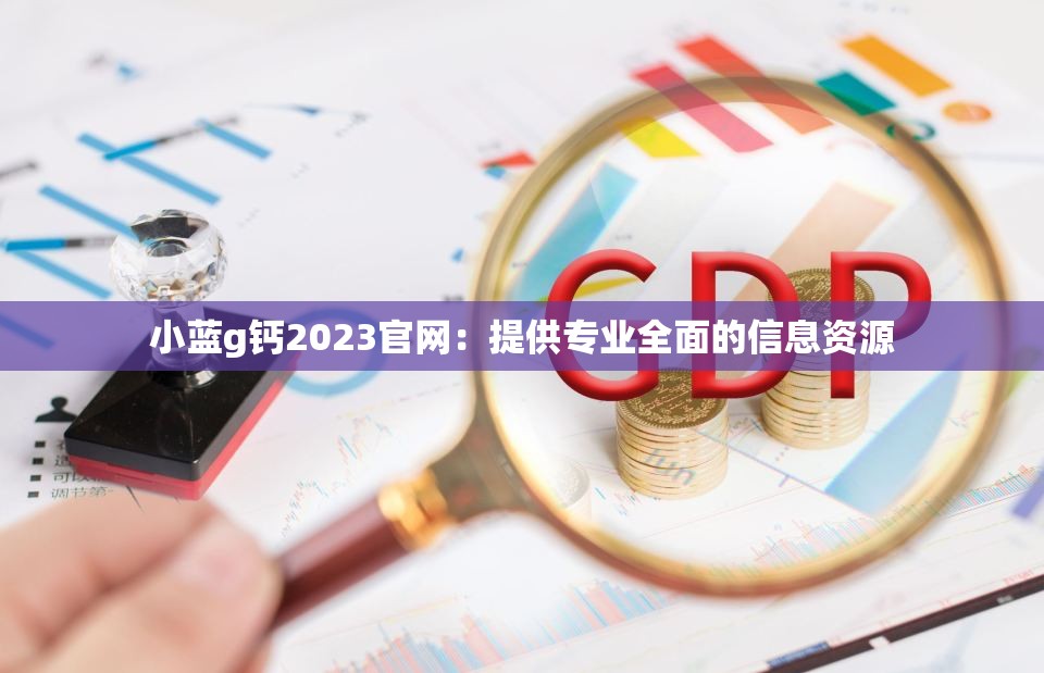 小蓝g钙2023官网：提供专业全面的信息资源