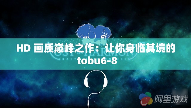 HD 画质巅峰之作：让你身临其境的 tobu6-8