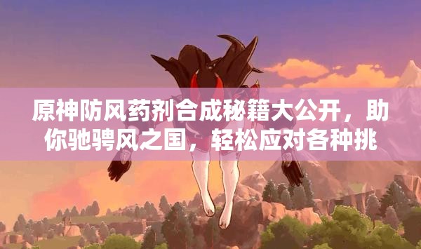 原神防风药剂合成秘籍大公开，助你驰骋风之国，轻松应对各种挑战