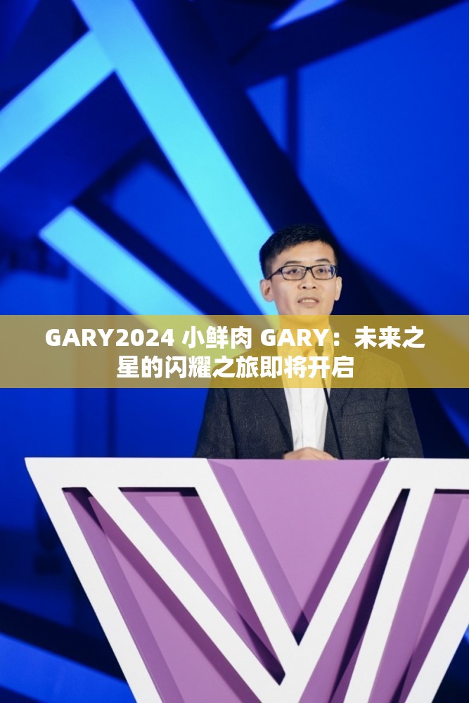 GARY2024 小鲜肉 GARY：未来之星的闪耀之旅即将开启