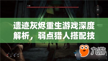 遗迹灰烬重生游戏深度解析，弱点猎人搭配技巧与全攻略指南