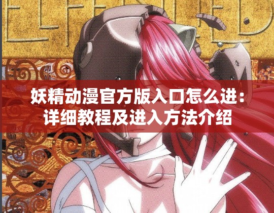 妖精动漫官方版入口怎么进：详细教程及进入方法介绍