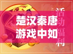 楚汉秦唐游戏中如何高效携带并利用宝物，全面携带宝物攻略大全