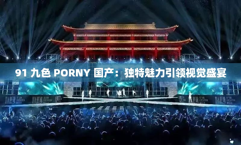 91 九色 PORNY 国产：独特魅力引领视觉盛宴