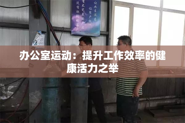 办公室运动：提升工作效率的健康活力之举