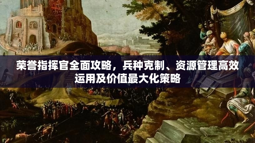 荣誉指挥官全面攻略，兵种克制、资源管理高效运用及价值最大化策略