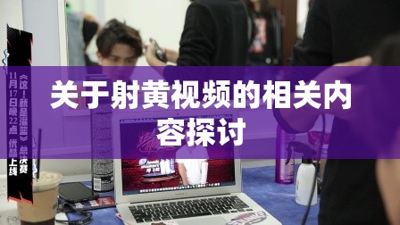 关于射黄视频的相关内容探讨