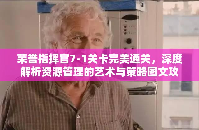 荣誉指挥官7-1关卡完美通关，深度解析资源管理的艺术与策略图文攻略