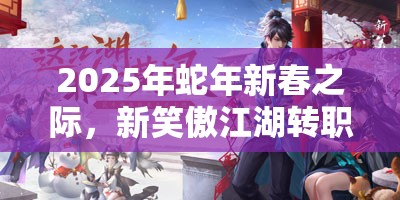 2025年蛇年新春之际，新笑傲江湖转职大揭秘助你开启武侠新篇章