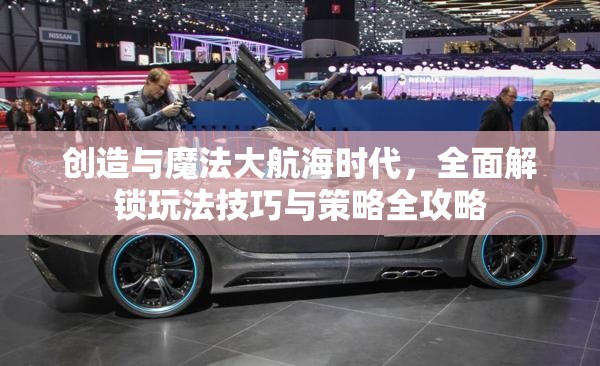 创造与魔法大航海时代，全面解锁玩法技巧与策略全攻略