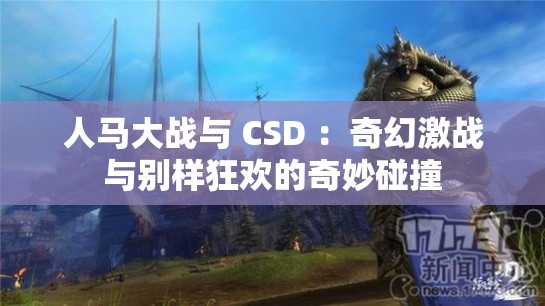 人马大战与 CSD ：奇幻激战与别样狂欢的奇妙碰撞