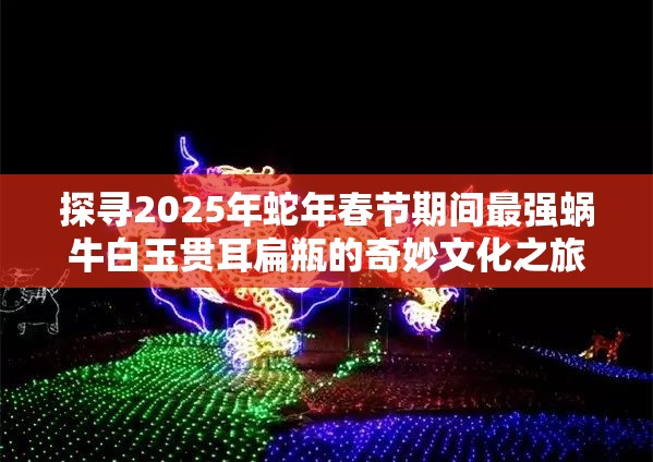 探寻2025年蛇年春节期间最强蜗牛白玉贯耳扁瓶的奇妙文化之旅