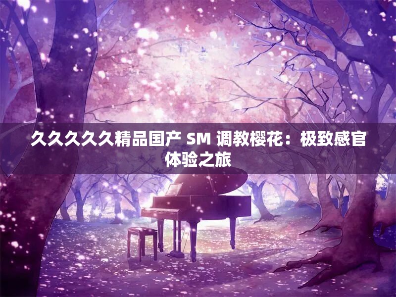 久久久久久精品国产 SM 调教樱花：极致感官体验之旅