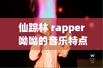 仙踪林 rapper 呦呦的音乐特点：独特旋律与个性说唱的融合