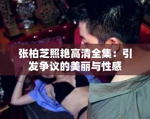 张柏芝照艳高清全集：引发争议的美丽与性感