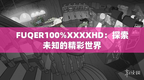 FUQER100%XXXXHD：探索未知的精彩世界