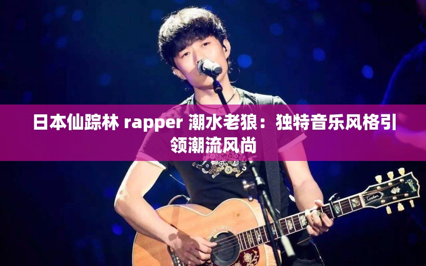 日本仙踪林 rapper 潮水老狼：独特音乐风格引领潮流风尚