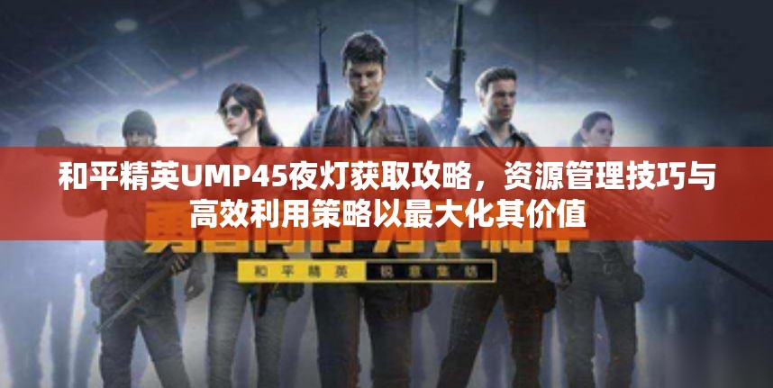 和平精英UMP45夜灯获取攻略，资源管理技巧与高效利用策略以最大化其价值