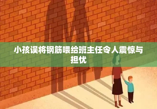 小孩误将钢筋喂给班主任令人震惊与担忧