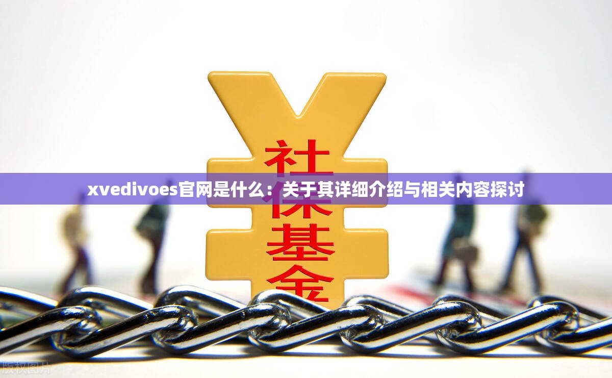 xvedivoes官网是什么：关于其详细介绍与相关内容探讨