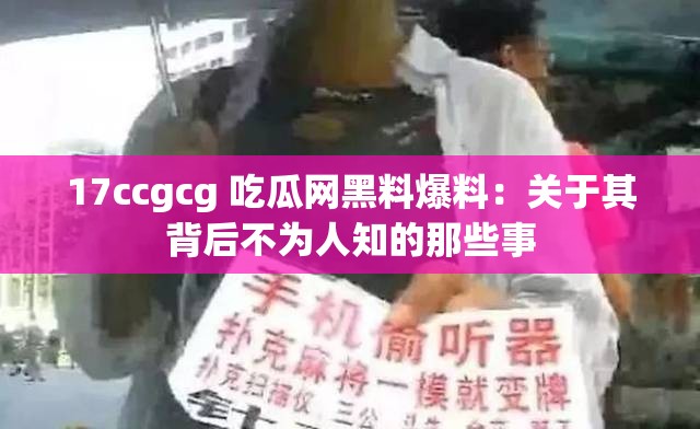 17ccgcg 吃瓜网黑料爆料：关于其背后不为人知的那些事