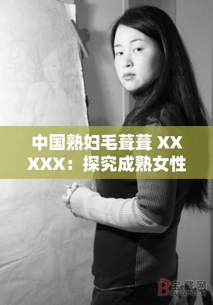 中国熟妇毛葺葺 XXXXX：探究成熟女性魅力的新视角