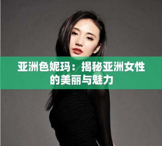 亚洲色妮玛：揭秘亚洲女性的美丽与魅力