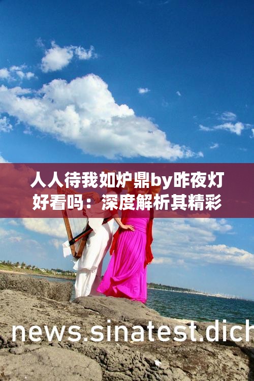 人人待我如炉鼎by昨夜灯好看吗：深度解析其精彩之处