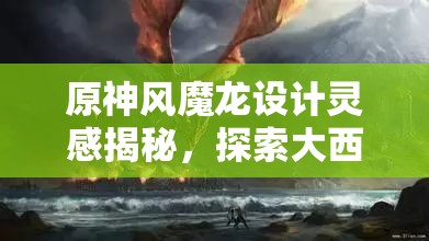 原神风魔龙设计灵感揭秘，探索大西洋海神海蛞蝓的奇妙幻想之旅