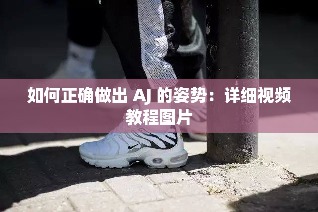 如何正确做出 AJ 的姿势：详细视频教程图片