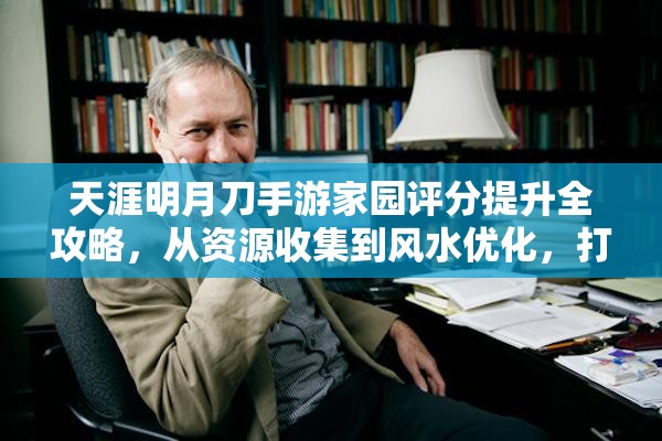 天涯明月刀手游家园评分提升全攻略，从资源收集到风水优化，打造理想家园