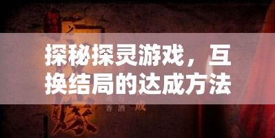 探秘探灵游戏，互换结局的达成方法与剧情深度解析全攻略