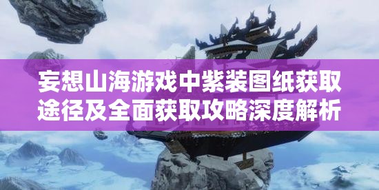 妄想山海游戏中紫装图纸获取途径及全面获取攻略深度解析