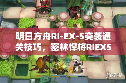 明日方舟RI-EX-5突袭通关技巧，密林悍将RIEX5棘刺单核策略深度解析