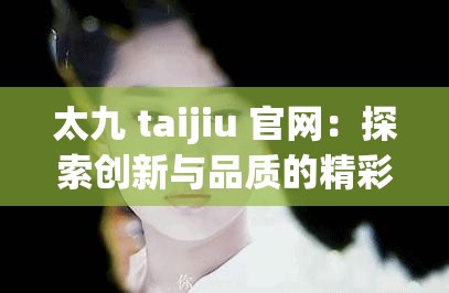 太九 taijiu 官网：探索创新与品质的精彩世界