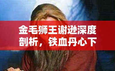 金毛狮王谢逊深度剖析，铁血丹心下的技能全面测评与实战应用攻略