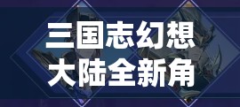 三国志幻想大陆全新角色荀彧荀攸震撼登场，登场时间全面揭秘！