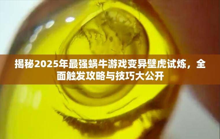 揭秘2025年最强蜗牛游戏变异壁虎试炼，全面触发攻略与技巧大公开