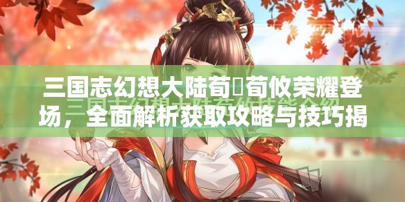 三国志幻想大陆荀彧荀攸荣耀登场，全面解析获取攻略与技巧揭秘