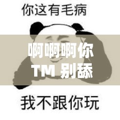 啊啊啊你 TM 别舔了：真的快受不了啦别再舔啦