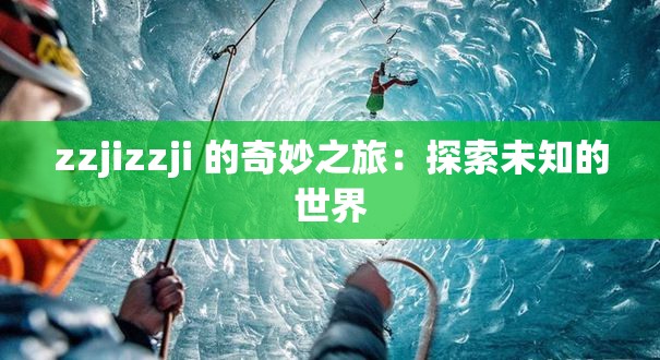 zzjizzji 的奇妙之旅：探索未知的世界